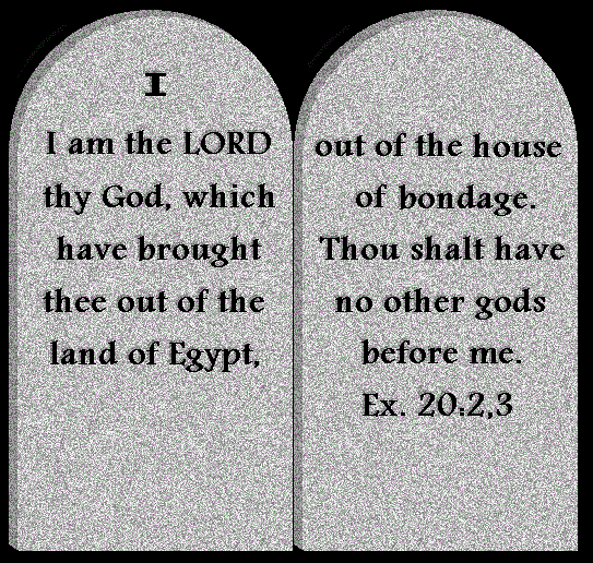 ALT TEXT - 	I am the LORD your God, which have brought you out of the land of Egypt, out of the house of bondage. You shall have no other gods before me.  Ex.20:2,3